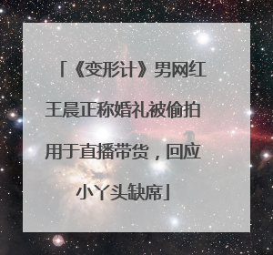 《变形计》男网红王晨正称婚礼被偷拍用于直播带货，回应小丫头缺席