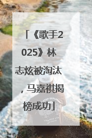 《歌手2025》林志炫被淘汰，马嘉祺揭榜成功