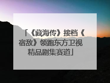 《藏海传》接档《宿敌》领跑东方卫视精品剧集赛道