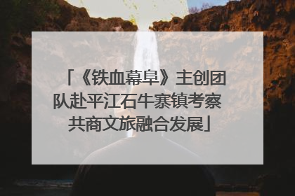 《铁血幕阜》主创团队赴平江石牛寨镇考察 共商文旅融合发展