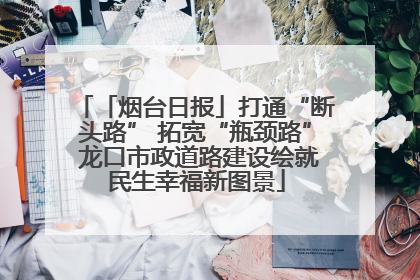 「烟台日报」打通“断头路” 拓宽“瓶颈路” 龙口市政道路建设绘就民生幸福新图景