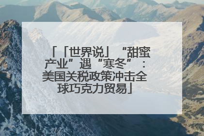 「世界说」“甜蜜产业”遇“寒冬”：美国关税政策冲击全球巧克力贸易