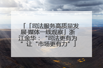 「司法服务高质量发展·媒体一线观察」浙江金华：“司法更有为”让“市场更有力”