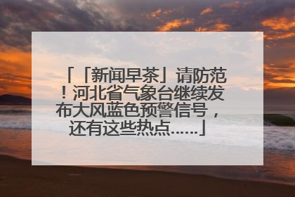 「新闻早茶」请防范！河北省气象台继续发布大风蓝色预警信号，还有这些热点……