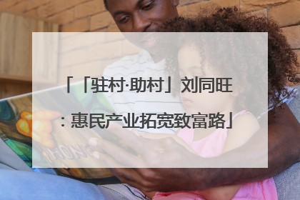 「驻村·助村」刘同旺：惠民产业拓宽致富路