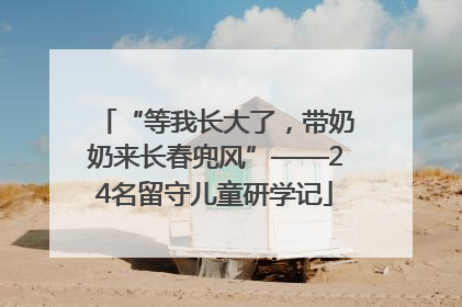 “等我长大了，带奶奶来长春兜风”——24名留守儿童研学记
