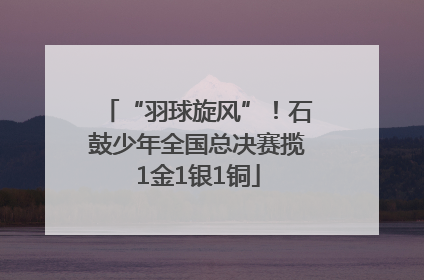 “羽球旋风”！石鼓少年全国总决赛揽1金1银1铜
