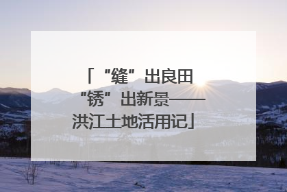 “缝”出良田 “锈”出新景——洪江土地活用记