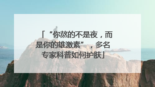 “你熬的不是夜，而是你的雄激素”，多名专家科普如何护肤