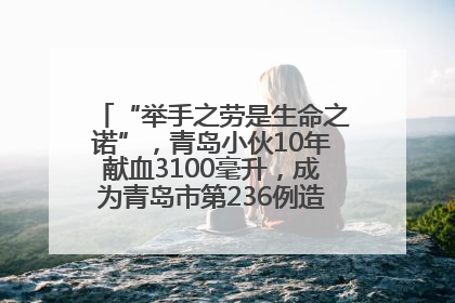 “举手之劳是生命之诺”，青岛小伙10年献血3100毫升，成为青岛市第236例造血干细胞捐献者
