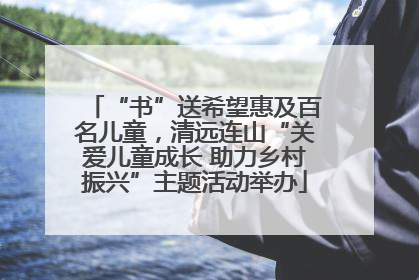 “书”送希望惠及百名儿童，清远连山“关爱儿童成长 助力乡村振兴”主题活动举办