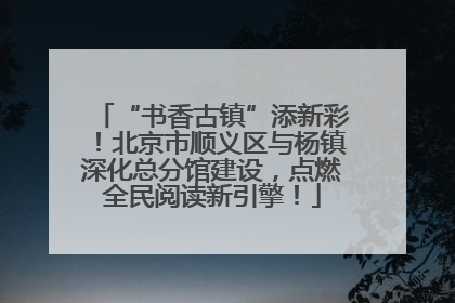 “书香古镇”添新彩！北京市顺义区与杨镇深化总分馆建设，点燃全民阅读新引擎！