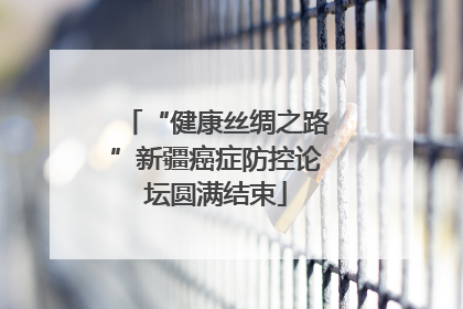 “健康丝绸之路”新疆癌症防控论坛圆满结束