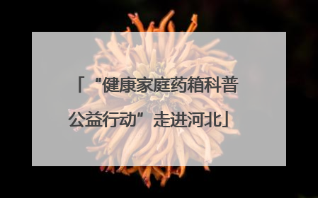 “健康家庭药箱科普公益行动”走进河北