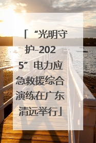 “光明守护-2025”电力应急救援综合演练在广东清远举行