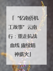 “忆南侨机工故事”云南行：重走抗战血线 赓续精神薪火