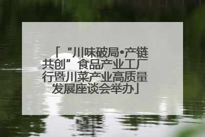 “川味破局•产链共创”食品产业工厂行暨川菜产业高质量发展座谈会举办