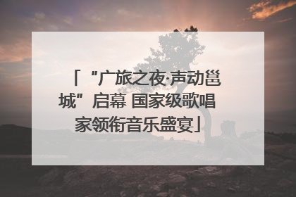 “广旅之夜·声动邕城”启幕 国家级歌唱家领衔音乐盛宴