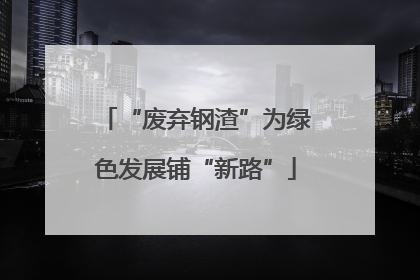 “废弃钢渣”为绿色发展铺“新路”