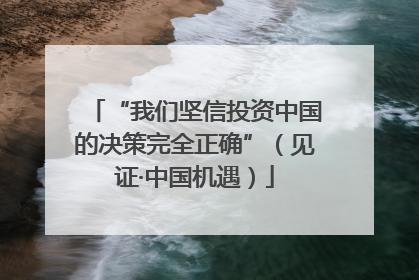 “我们坚信投资中国的决策完全正确”（见证·中国机遇）