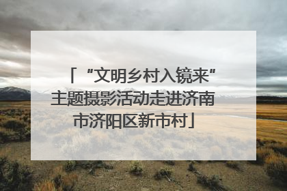 “文明乡村入镜来”主题摄影活动走进济南市济阳区新市村
