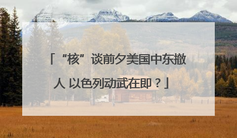 “核”谈前夕美国中东撤人 以色列动武在即？