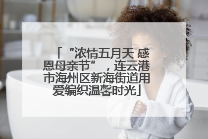 “浓情五月天 感恩母亲节”，连云港市海州区新海街道用爱编织温馨时光