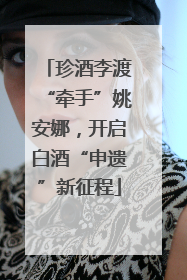 珍酒李渡“牵手”姚安娜，开启白酒“申遗”新征程