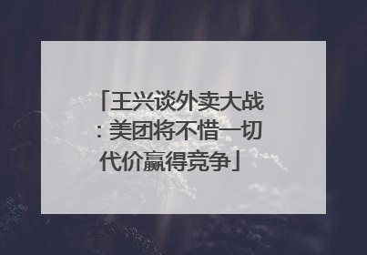 王兴谈外卖大战：美团将不惜一切代价赢得竞争