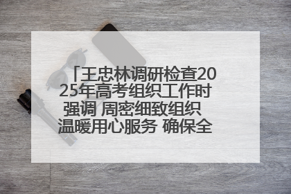 王忠林调研检查2025年高考组织工作时强调 周密细致组织 温暖用心服务 确保全省高考安全有序顺利