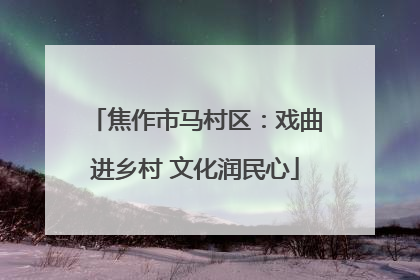 焦作市马村区：戏曲进乡村 文化润民心