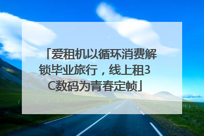 爱租机以循环消费解锁毕业旅行，线上租3C数码为青春定帧