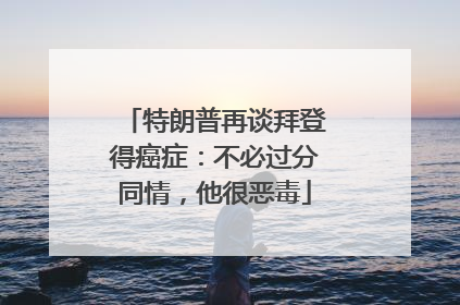 特朗普再谈拜登得癌症：不必过分同情，他很恶毒
