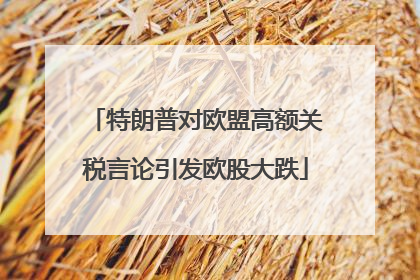 特朗普对欧盟高额关税言论引发欧股大跌