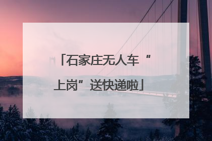 石家庄无人车“上岗”送快递啦