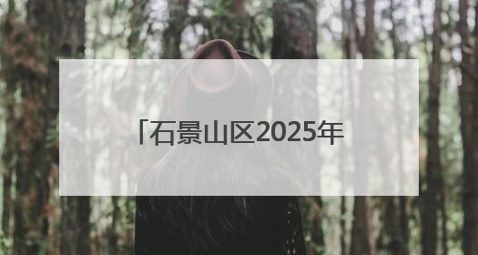 石景山区2025年公开招聘社区工作者面试及综合成绩公示