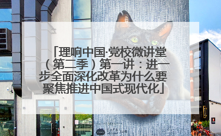 理响中国·党校微讲堂（第二季）第一讲：进一步全面深化改革为什么要聚焦推进中国式现代化