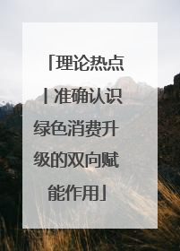 理论热点丨准确认识绿色消费升级的双向赋能作用