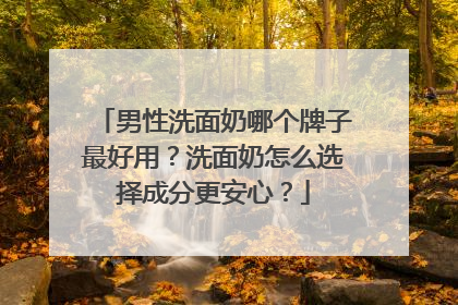 男性洗面奶哪个牌子最好用？洗面奶怎么选择成分更安心？
