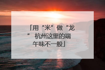 用“米”做“龙” 杭州这里的端午味不一般
