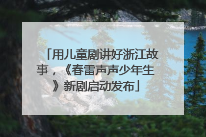 用儿童剧讲好浙江故事，《春雷声声少年生》新剧启动发布