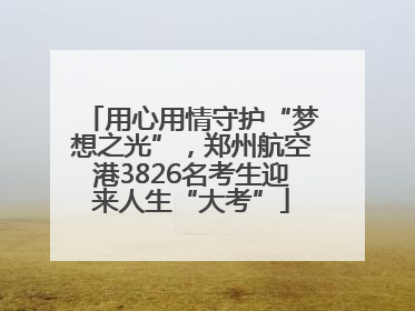 用心用情守护“梦想之光”，郑州航空港3826名考生迎来人生“大考”