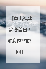 直击福建高考首日！难忘这些瞬间