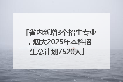 省内新增3个招生专业，烟大2025年本科招生总计划7520人