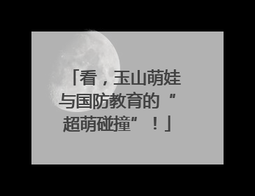 看，玉山萌娃与国防教育的“超萌碰撞”！