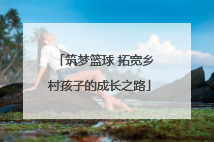 筑梦篮球 拓宽乡村孩子的成长之路