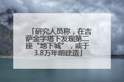 研究人员称，在吉萨金字塔下发现第二座“地下城”，或于3.8万年前建造