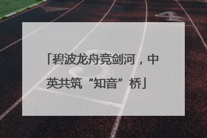 碧波龙舟竞剑河，中英共筑“知音”桥