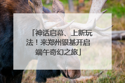 神话启幕、上新玩法！来郑州银基开启端午奇幻之旅