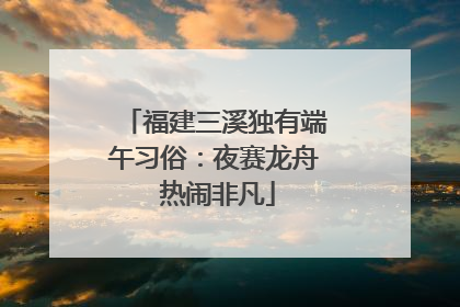福建三溪独有端午习俗：夜赛龙舟 热闹非凡